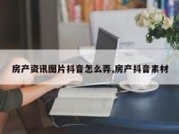 房产资讯图片抖音怎么弄,房产抖音素材