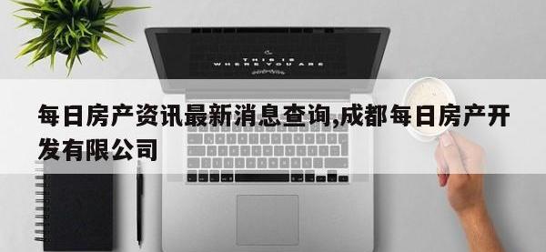 每日房产资讯最新消息查询,成都每日房产开发有限公司