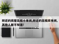 附近的房屋出租小单间,附近的出租房单间,其他人都不知道!