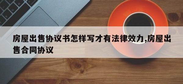房屋出售协议书怎样写才有法律效力,房屋出售合同协议