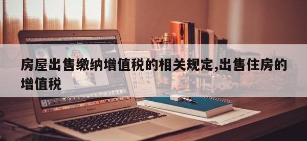 房屋出售缴纳增值税的相关规定,出售住房的增值税