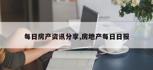 每日房产资讯分享,房地产每日日报