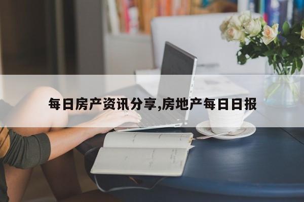 每日房产资讯分享,房地产每日日报